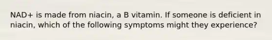 NAD+ is made from niacin, a B vitamin. If someone is deficient in niacin, which of the following symptoms might they experience?