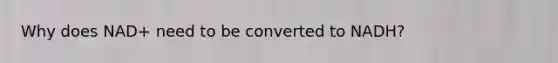 Why does NAD+ need to be converted to NADH?