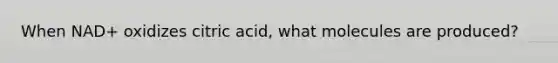 When NAD+ oxidizes citric acid, what molecules are produced?