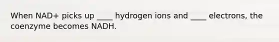 When NAD+ picks up ____ hydrogen ions and ____ electrons, the coenzyme becomes NADH.