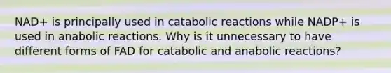 NAD+ is principally used in catabolic reactions while NADP+ is used in anabolic reactions. Why is it unnecessary to have different forms of FAD for catabolic and anabolic reactions?