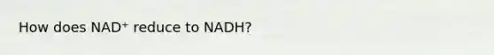 How does NAD⁺ reduce to NADH?