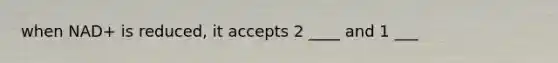 when NAD+ is reduced, it accepts 2 ____ and 1 ___