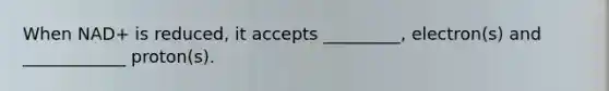 When NAD+ is reduced, it accepts _________, electron(s) and ____________ proton(s).