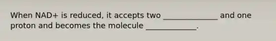 When NAD+ is reduced, it accepts two ______________ and one proton and becomes the molecule _____________.