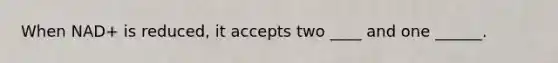 When NAD+ is reduced, it accepts two ____ and one ______.