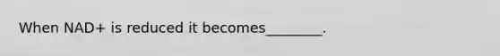 When NAD+ is reduced it becomes________.