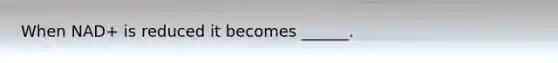 When NAD+ is reduced it becomes ______.
