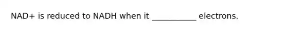 NAD+ is reduced to NADH when it ___________ electrons.