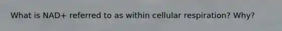 What is NAD+ referred to as within cellular respiration? Why?