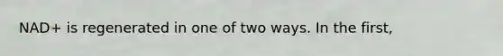 NAD+ is regenerated in one of two ways. In the first,