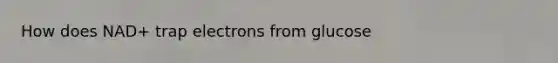 How does NAD+ trap electrons from glucose