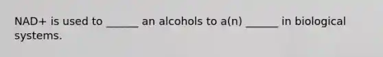 NAD+ is used to ______ an alcohols to a(n) ______ in biological systems.