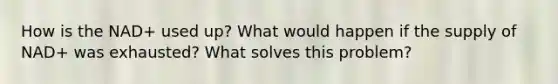 How is the NAD+ used up? What would happen if the supply of NAD+ was exhausted? What solves this problem?