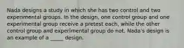 Nada designs a study in which she has two control and two experimental groups. In the design, one control group and one experimental group receive a pretest each, while the other control group and experimental group do not. Nada's design is an example of a _____ design.