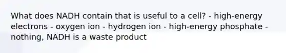 What does NADH contain that is useful to a cell? - high-energy electrons - oxygen ion - hydrogen ion - high-energy phosphate - nothing, NADH is a waste product