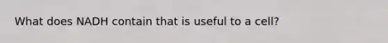 What does NADH contain that is useful to a cell?