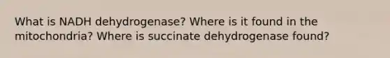 What is NADH dehydrogenase? Where is it found in the mitochondria? Where is succinate dehydrogenase found?