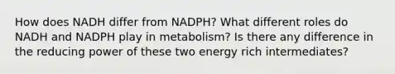 How does NADH differ from NADPH? What different roles do NADH and NADPH play in metabolism? Is there any difference in the reducing power of these two energy rich intermediates?