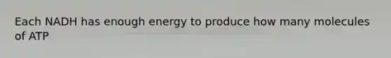 Each NADH has enough energy to produce how many molecules of ATP