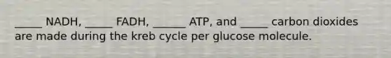 _____ NADH, _____ FADH, ______ ATP, and _____ carbon dioxides are made during the kreb cycle per glucose molecule.