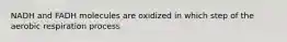 NADH and FADH molecules are oxidized in which step of the aerobic respiration process