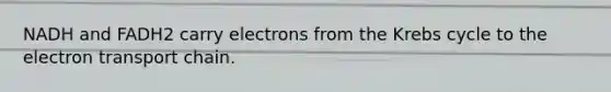 NADH and FADH2 carry electrons from the Krebs cycle to the electron transport chain.