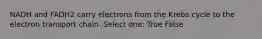 NADH and FADH2 carry electrons from the Krebs cycle to the electron transport chain. Select one: True False