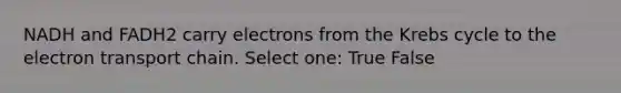 NADH and FADH2 carry electrons from the Krebs cycle to the electron transport chain. Select one: True False