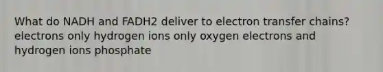 What do NADH and FADH2 deliver to electron transfer chains? electrons only hydrogen ions only oxygen electrons and hydrogen ions phosphate