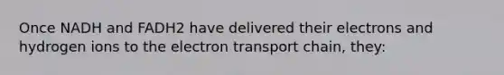 Once NADH and FADH2 have delivered their electrons and hydrogen ions to the electron transport chain, they: