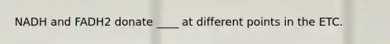 NADH and FADH2 donate ____ at different points in the ETC.