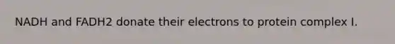 NADH and FADH2 donate their electrons to protein complex I.