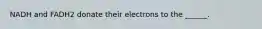 NADH and FADH2 donate their electrons to the ______.