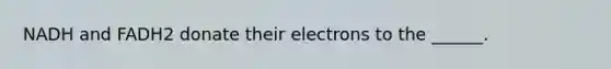 NADH and FADH2 donate their electrons to the ______.