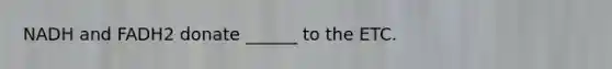 NADH and FADH2 donate ______ to the ETC.