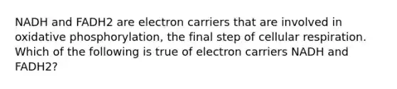 NADH and FADH2 are electron carriers that are involved in oxidative phosphorylation, the final step of cellular respiration. Which of the following is true of electron carriers NADH and FADH2?