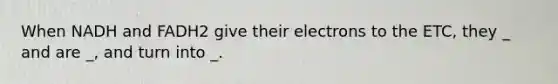 When NADH and FADH2 give their electrons to the ETC, they _ and are _, and turn into _.