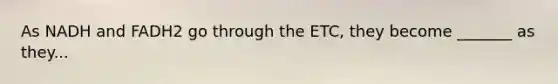 As NADH and FADH2 go through the ETC, they become _______ as they...