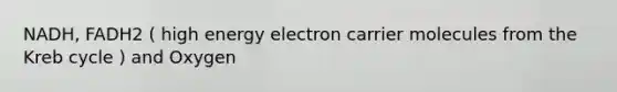 NADH, FADH2 ( high energy electron carrier molecules from the Kreb cycle ) and Oxygen