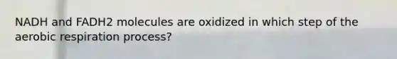 NADH and FADH2 molecules are oxidized in which step of the aerobic respiration process?