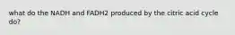 what do the NADH and FADH2 produced by the citric acid cycle do?