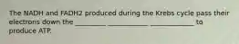 The NADH and FADH2 produced during the Krebs cycle pass their electrons down the _________ ____________ _____________ to produce ATP.