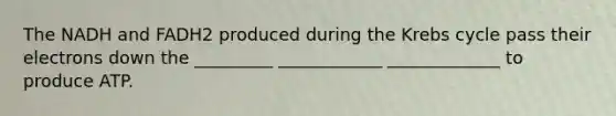 The NADH and FADH2 produced during the Krebs cycle pass their electrons down the _________ ____________ _____________ to produce ATP.