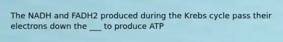 The NADH and FADH2 produced during the Krebs cycle pass their electrons down the ___ to produce ATP