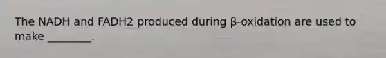 The NADH and FADH2 produced during β-oxidation are used to make ________.