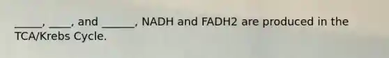 _____, ____, and ______, NADH and FADH2 are produced in the TCA/<a href='https://www.questionai.com/knowledge/kqfW58SNl2-krebs-cycle' class='anchor-knowledge'>krebs cycle</a>.