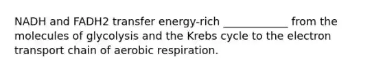 NADH and FADH2 transfer energy-rich ____________ from the molecules of glycolysis and the <a href='https://www.questionai.com/knowledge/kqfW58SNl2-krebs-cycle' class='anchor-knowledge'>krebs cycle</a> to <a href='https://www.questionai.com/knowledge/k57oGBr0HP-the-electron-transport-chain' class='anchor-knowledge'>the electron transport chain</a> of aerobic respiration.