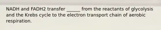 NADH and FADH2 transfer ______ from the reactants of glycolysis and the Krebs cycle to the electron transport chain of aerobic respiration.