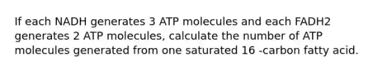 If each NADH generates 3 ATP molecules and each FADH2 generates 2 ATP molecules, calculate the number of ATP molecules generated from one saturated 16 ‑carbon fatty acid.